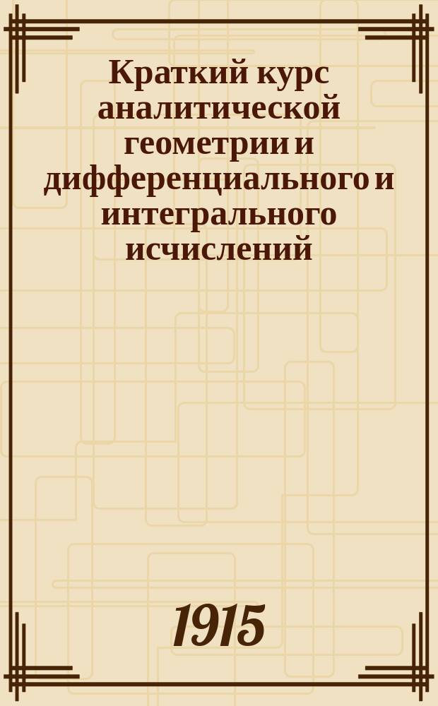 ... Краткий курс аналитической геометрии и дифференциального и интегрального исчислений