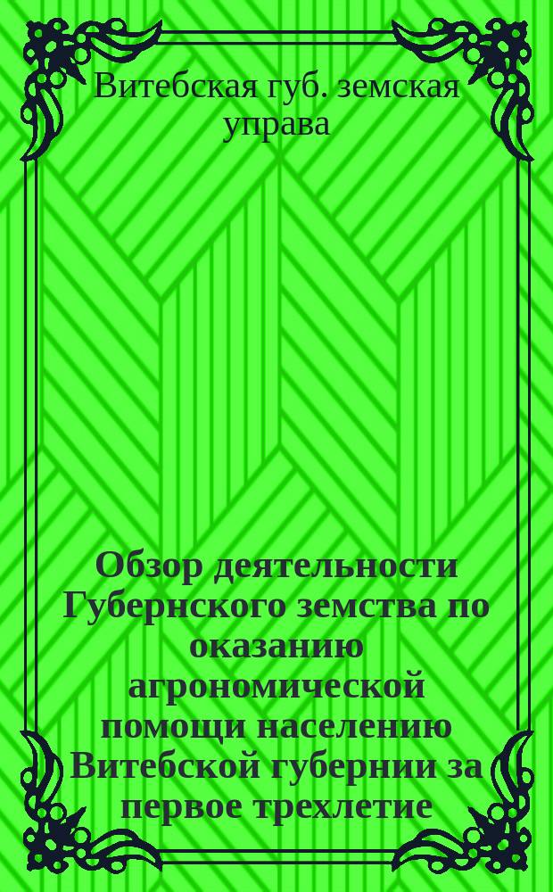 Обзор деятельности Губернского земства по оказанию агрономической помощи населению Витебской губернии за первое трехлетие (1912-1914 гг.) : Докл. Губ. управы 4 очеред. Губ. зем. собр