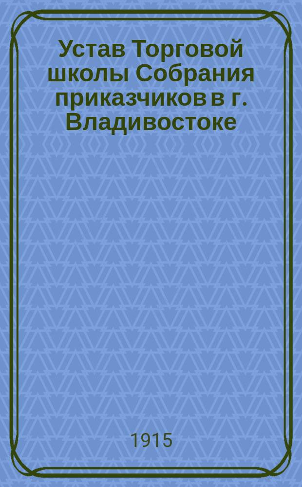 Устав Торговой школы Собрания приказчиков в г. Владивостоке : Утв. 24 июля 1915 г.
