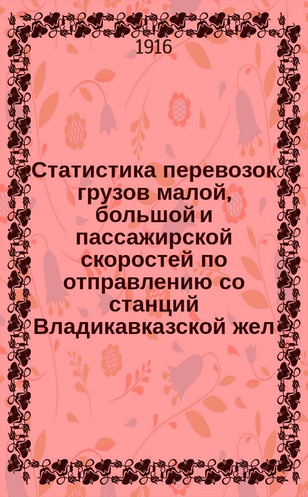 Статистика перевозок грузов малой, большой и пассажирской скоростей по отправлению со станций Владикавказской жел. дороги... ... за 1915 г.