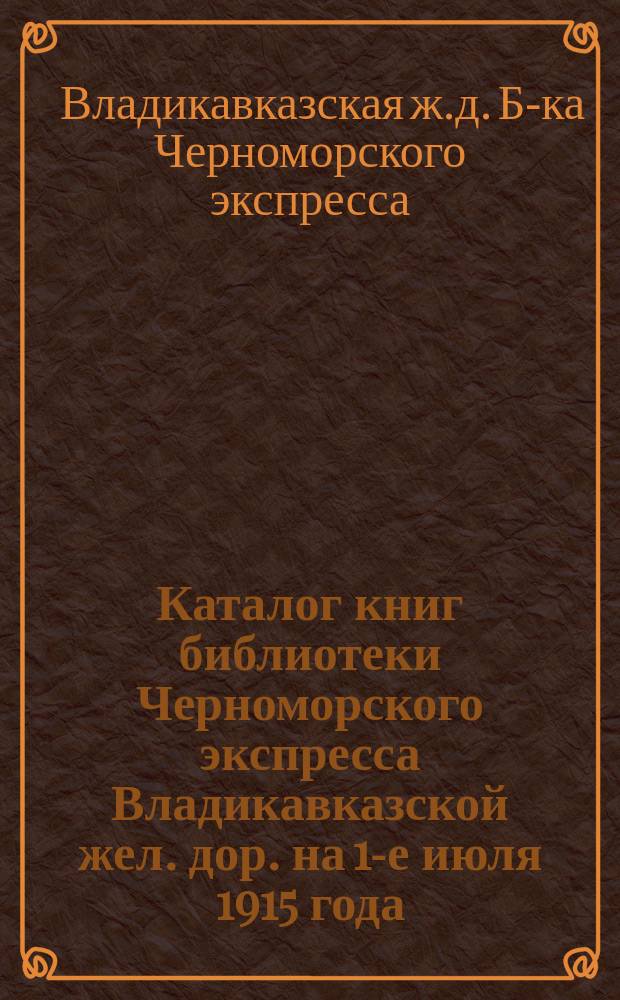 Каталог книг библиотеки Черноморского экспресса Владикавказской жел. дор. на 1-е июля 1915 года