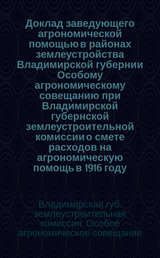 Доклад заведующего агрономической помощью в районах землеустройства Владимирской губернии Особому агрономическому совещанию при Владимирской губернской землеустроительной комиссии о смете расходов на агрономическую помощь в 1916 году, об условиях, соблюдение коих было бы желательно со стороны уездных земств, взявших на себя труд по оказанию агрономической помощи в районах землеустройства и Протокол Особого агрономического совещания при Владимирской губернской землеустроительной комиссии от 17 ноября 1915 года