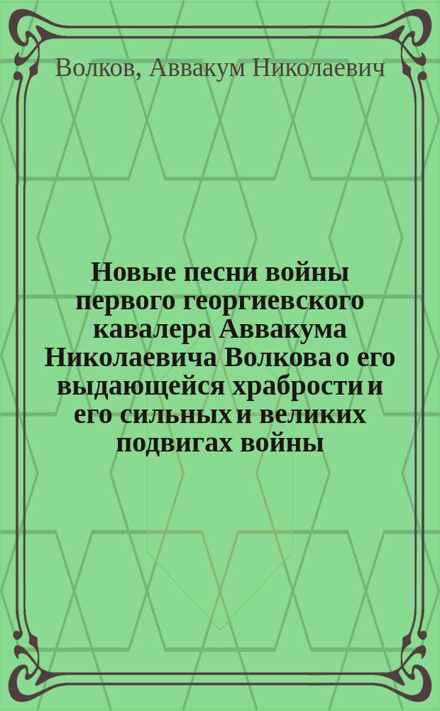 Новые песни войны первого георгиевского кавалера Аввакума Николаевича Волкова о его выдающейся храбрости и его сильных и великих подвигах войны