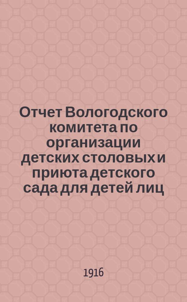 Отчет Вологодского комитета по организации детских столовых и приюта детского сада для детей лиц, призванных на войну... ... с 1-го мая по 1-е октября 1915 г.
