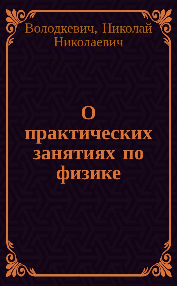 О практических занятиях по физике : Два докл., прочит. на Всерос. съезде преп. физики, химии и космографии в Петрограде в 1912-13 г