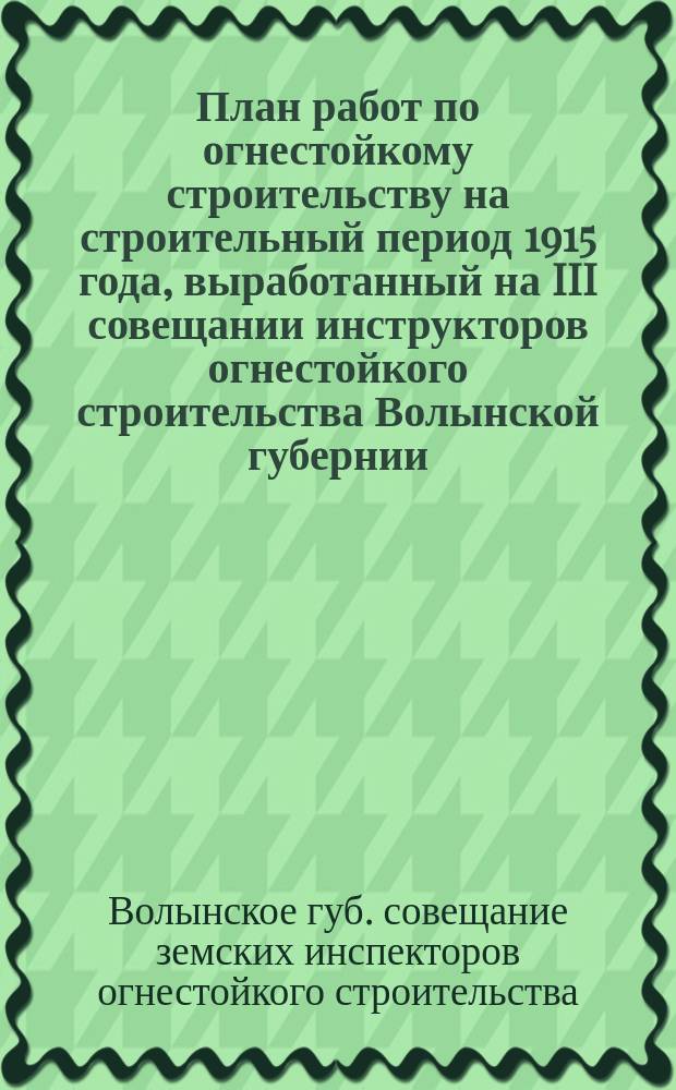 План работ по огнестойкому строительству на строительный период 1915 года, выработанный на III совещании инструкторов огнестойкого строительства Волынской губернии, состоявшемся 2-8 апреля 1915 года
