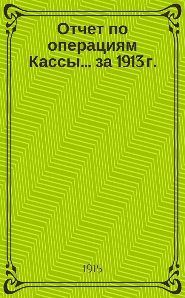 Отчет по операциям Кассы... за 1913 г.