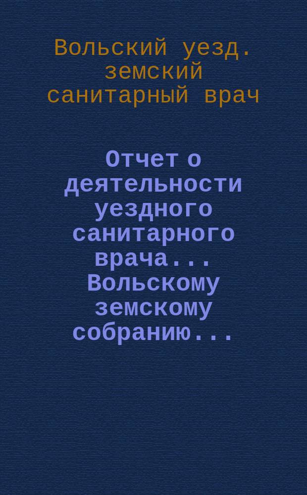 Отчет о деятельности уездного санитарного врача... Вольскому земскому собранию...