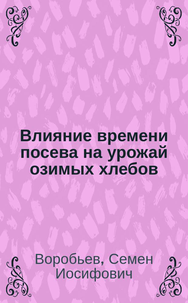 Влияние времени посева на урожай озимых хлебов : (Из работ Вольск. зем. опыт. поля)