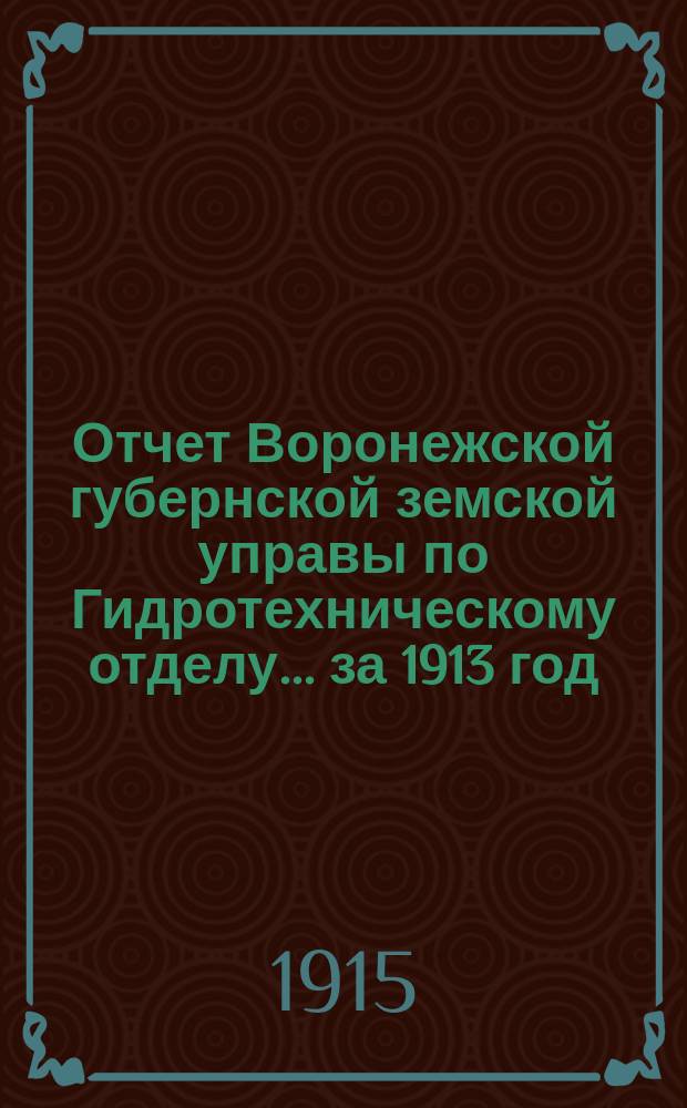 Отчет Воронежской губернской земской управы по Гидротехническому отделу... за 1913 год