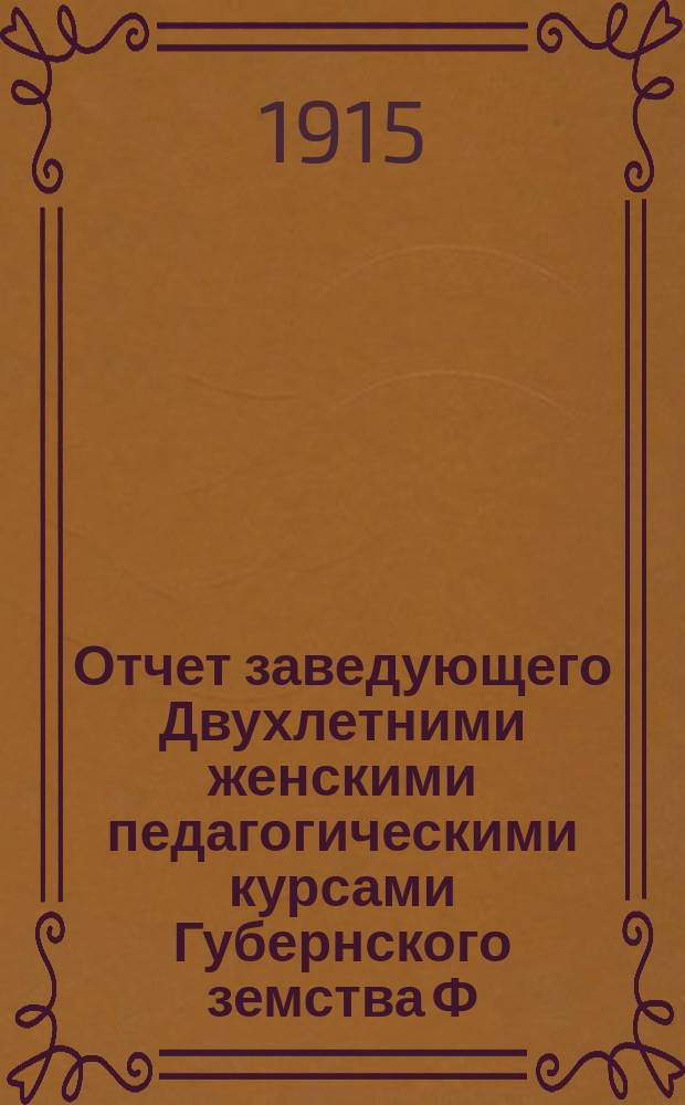 Отчет заведующего Двухлетними женскими педагогическими курсами Губернского земства Ф.С. Дарского о состоянии сих курсов... ... за 1914 гражданский год