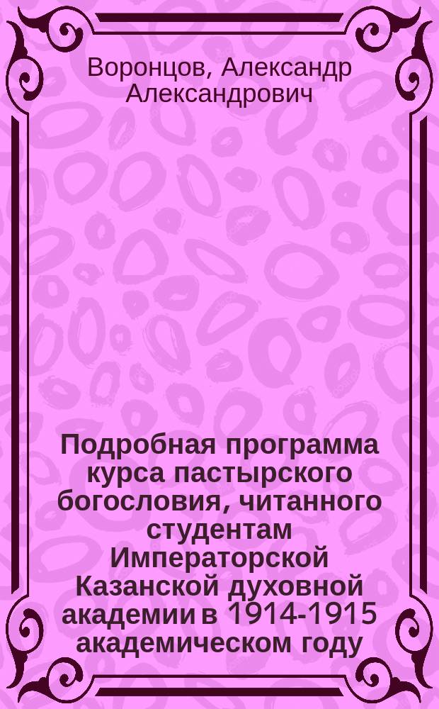 Подробная программа курса пастырского богословия, читанного студентам Императорской Казанской духовной академии в 1914-1915 академическом году