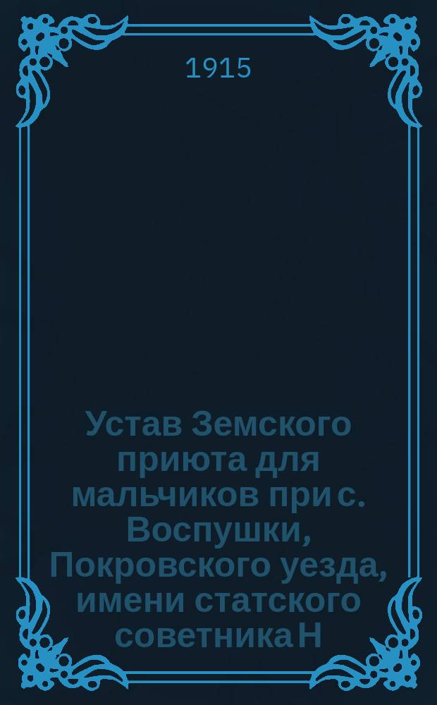 Устав Земского приюта для мальчиков при с. Воспушки, Покровского уезда, имени статского советника Н.А. Балина