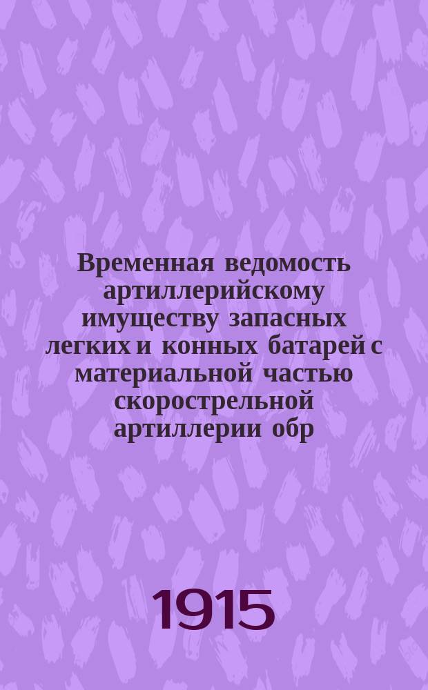 Временная ведомость артиллерийскому имуществу запасных легких и конных батарей с материальной частью скорострельной артиллерии обр. 1902 года