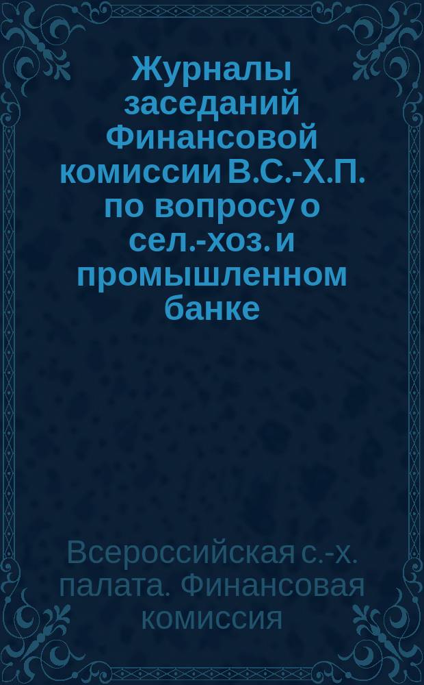 Журналы заседаний Финансовой комиссии В.С.-Х.П. по вопросу о сел.-хоз. и промышленном банке