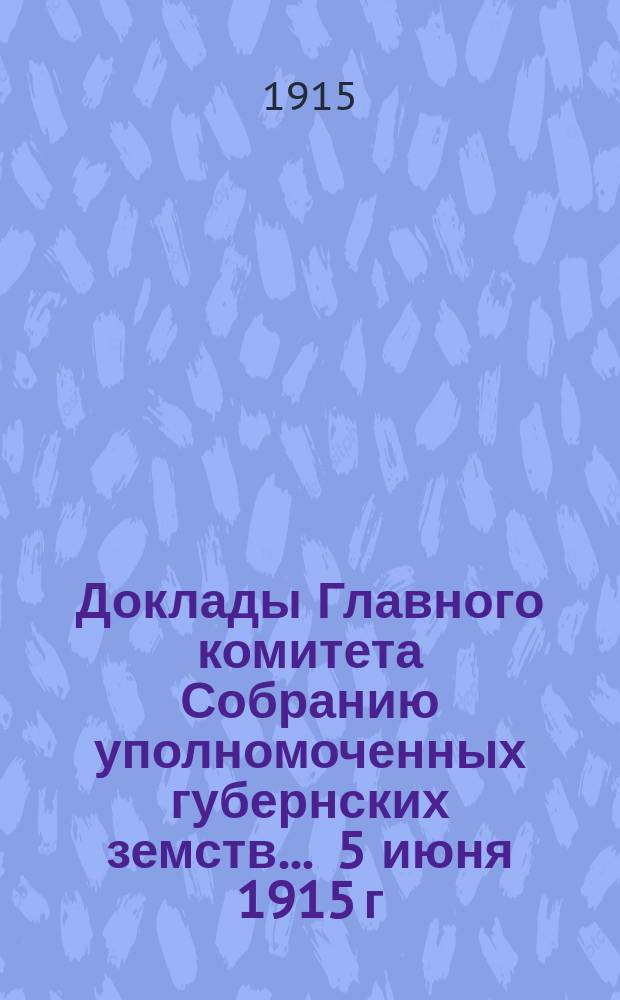 Доклады Главного комитета Собранию уполномоченных губернских земств... ... 5 июня 1915 г. : По вопросу об участии Всероссийского земского союза в деле снабжения действующей армии необходимым для нее снаряжением [и др. доклады