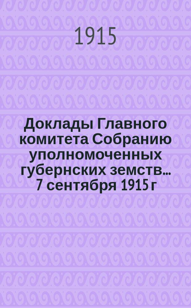 Доклады Главного комитета Собранию уполномоченных губернских земств... ... 7 сентября 1915 г. : О текущих задачах Земского союза в деле эвакуации больных и раненых воинов