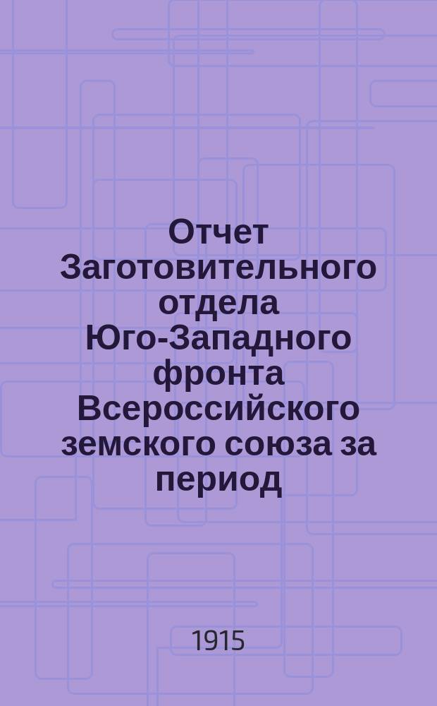 Отчет Заготовительного отдела Юго-Западного фронта Всероссийского земского союза за период...
