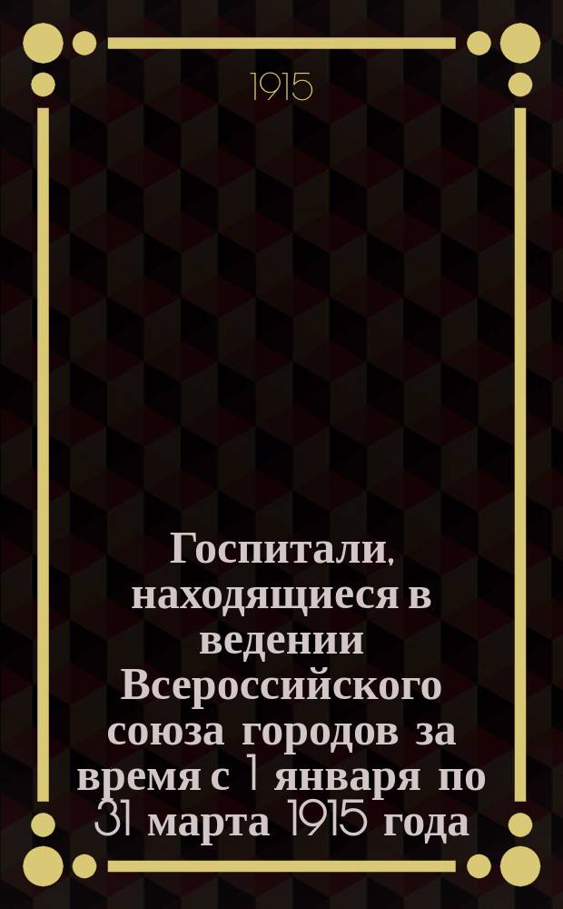 Госпитали, находящиеся в ведении Всероссийского союза городов за время с 1 января по 31 марта 1915 года