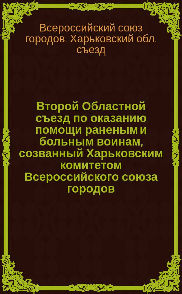 Второй Областной съезд по оказанию помощи раненым и больным воинам, созванный Харьковским комитетом Всероссийского союза городов : Отчет : Харьков, 7 февр. 1915 г