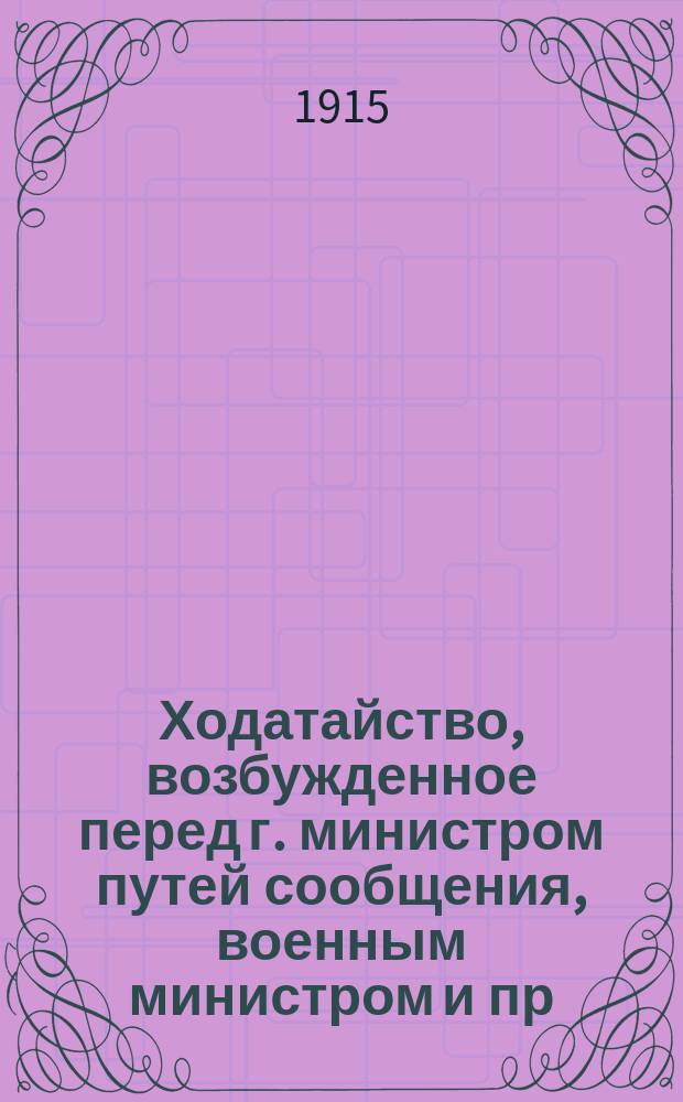 Ходатайство, возбужденное перед г. министром путей сообщения, [военным министром и пр. министрами