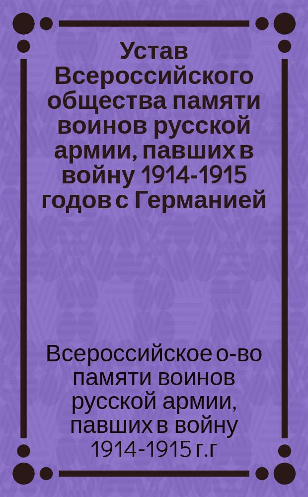 Устав Всероссийского общества памяти воинов русской армии, павших в войну 1914-1915 годов с Германией, Австрией и Турцией : Утв. 12 апр. 1915 г.