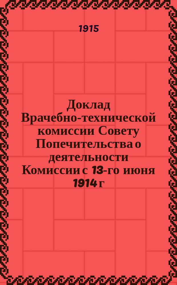 Доклад Врачебно-технической комиссии Совету Попечительства о деятельности Комиссии с 13-го июня 1914 г. по 13-ое февраля 1915 г.