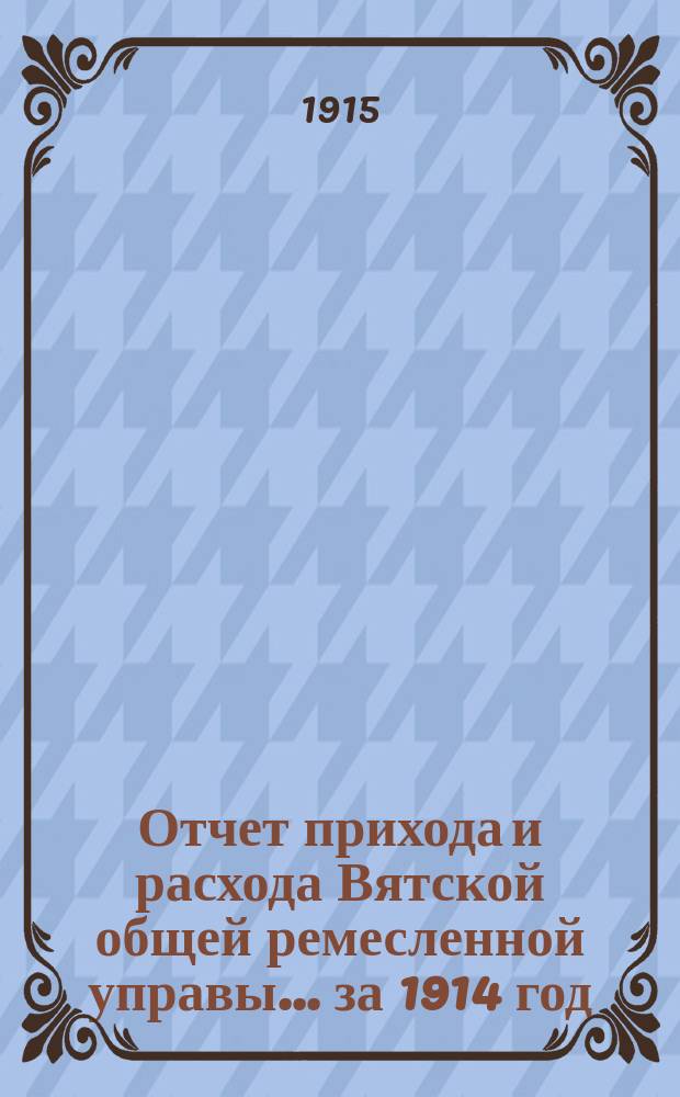 Отчет прихода и расхода Вятской общей ремесленной управы... ... за 1914 год