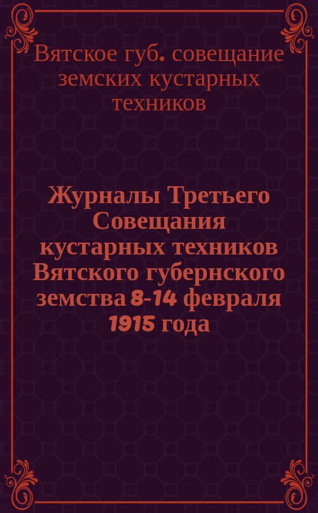 Журналы Третьего Совещания кустарных техников Вятского губернского земства 8-14 февраля 1915 года