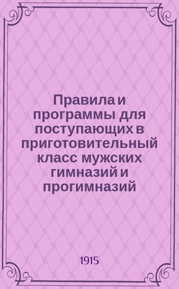 Правила и программы для поступающих в приготовительный класс мужских гимназий и прогимназий : С позднейшими доп. и разъясн. М-ва нар. прос