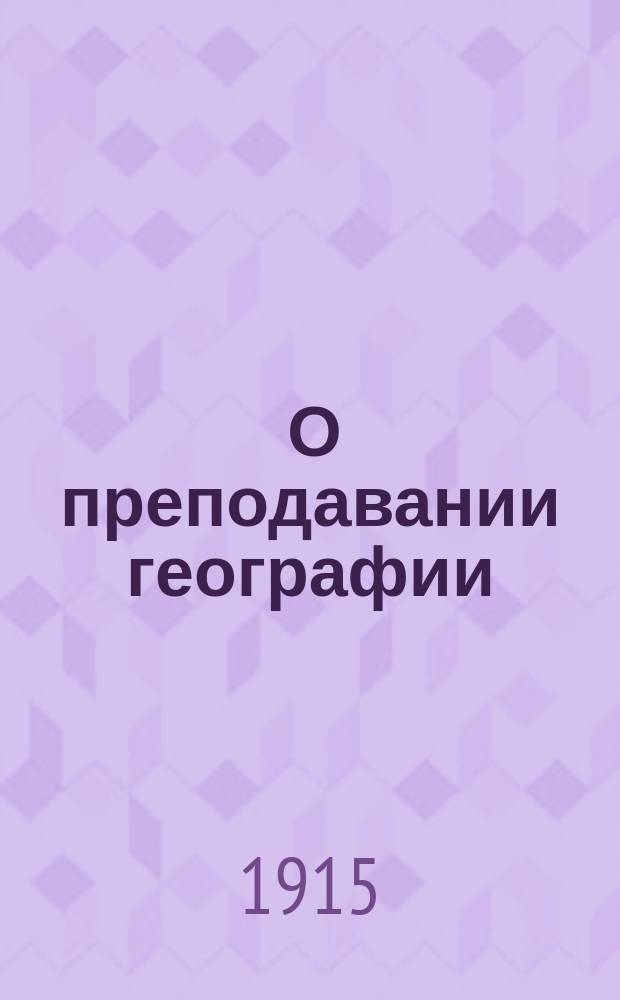 ... О преподавании географии : (Советы учителям относительно принципов и методов обучения)