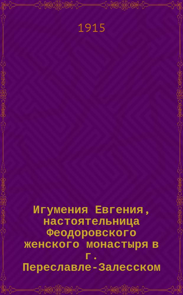 Игумения Евгения, настоятельница Феодоровского женского монастыря в г. Переславле-Залесском, Владимирской губ. : (К сорокалетию в сане игумении)