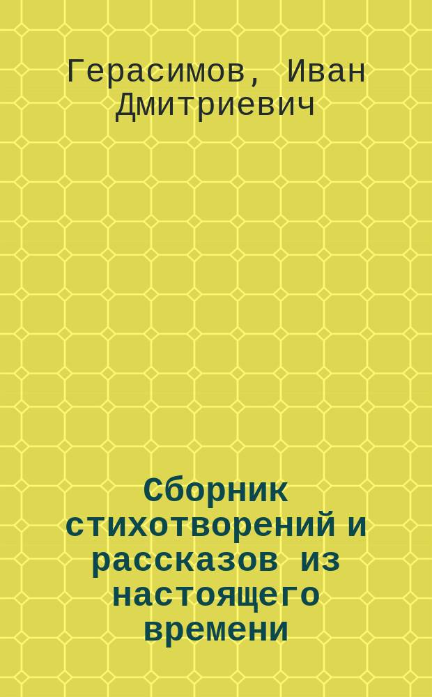 Сборник стихотворений и рассказов из настоящего времени : Описание жизни и воспитания автора самоучки крестьянина Ивана Дмитриевича Герасимова