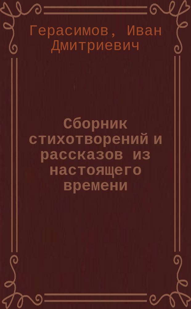 Сборник стихотворений и рассказов из настоящего времени : Описание жизни и воспитания автора самоучки крестьянина Ивана Дмитриевича Герасимова