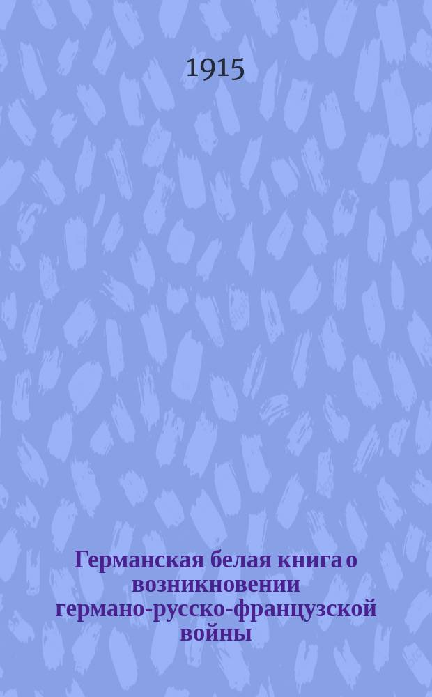 Германская белая книга о возникновении германо-русско-французской войны : По представл. Рейхстагу материалам : Кн. лжи