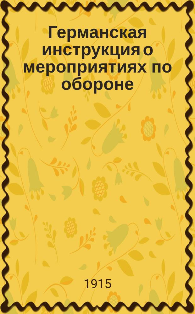 Германская инструкция о мероприятиях по обороне : Сводка практ. сведений, получ. при возведении укреплений в длит. позиц. войне : Печ. распоряжением Техн. ком. Гл. воен.-техн. упр