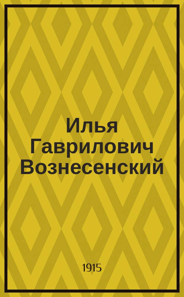 Илья Гаврилович Вознесенский : К столетию дня его рождения (1816-1871 гг.) : Очерк жизни и деятельности старейшего сотрудника акад. музеев : С портр. И.Г. Вознесенского