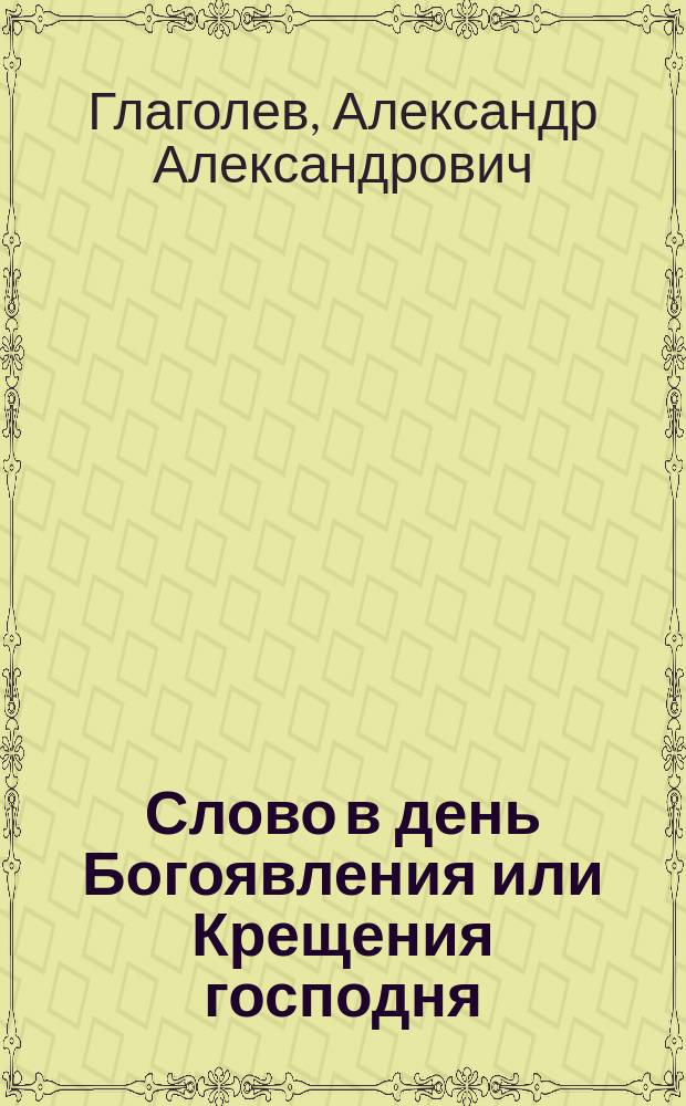 Слово в день Богоявления или Крещения господня : О духе и сущности истинно-христиан. просвещения : Произнесено 6 янв. 1915 г. в Великой церкви Киево-Брат. монастыря