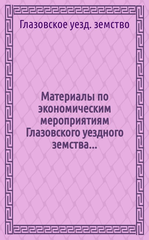 Материалы по экономическим мероприятиям Глазовского уездного земства...