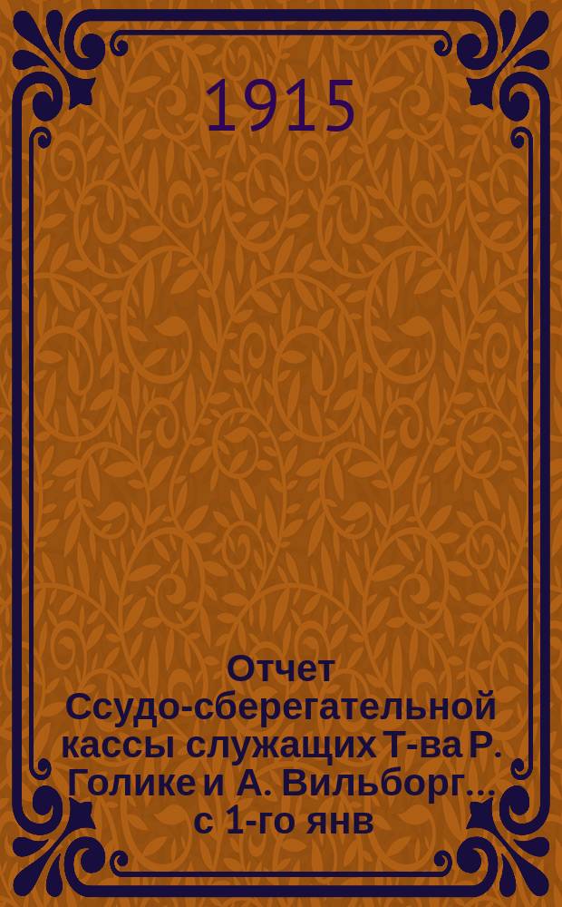 Отчет Ссудо-сберегательной кассы служащих Т-ва Р. Голике и А. Вильборг. ... с 1-го янв. по 31-е дек. 1915 г.