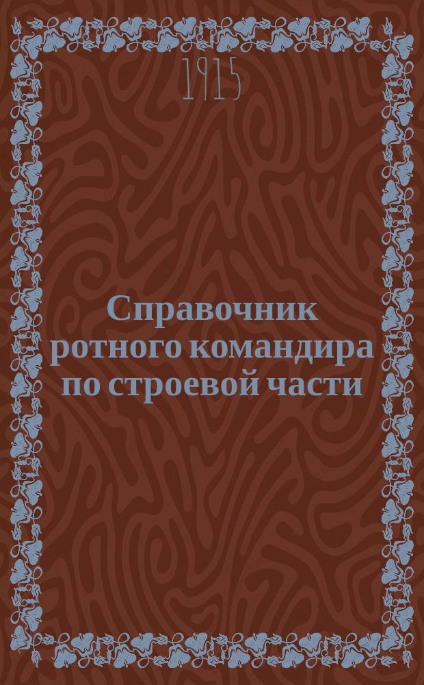 Справочник ротного командира по строевой части : (Сб. узаконений по устройству, службе, обучению и быту роты, объявл. по 1 мая 1915 г.)