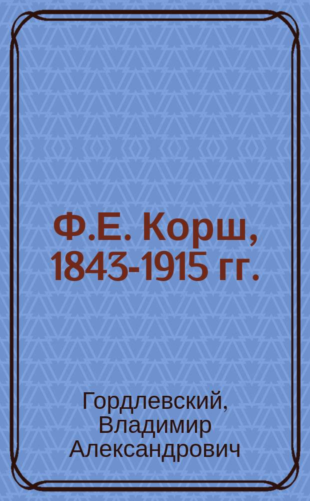Ф.Е. Корш, 1843-1915 гг.