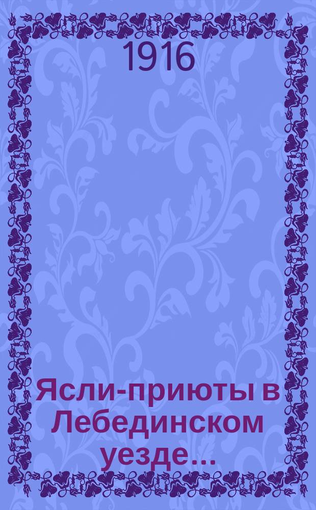 Ясли-приюты в Лебединском уезде.. : [С прил.]. ... летом 1916 г.
