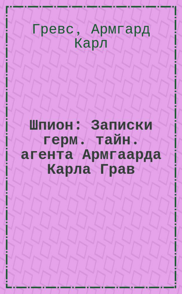 Шпион : Записки герм. тайн. агента Армгаарда Карла Грав