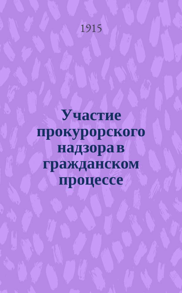 Участие прокурорского надзора в гражданском процессе : Положение этого вопроса в связи с законом 9 мая 1911 г. об отмене заключений прокурора по гражд. делам и др. узаконениям
