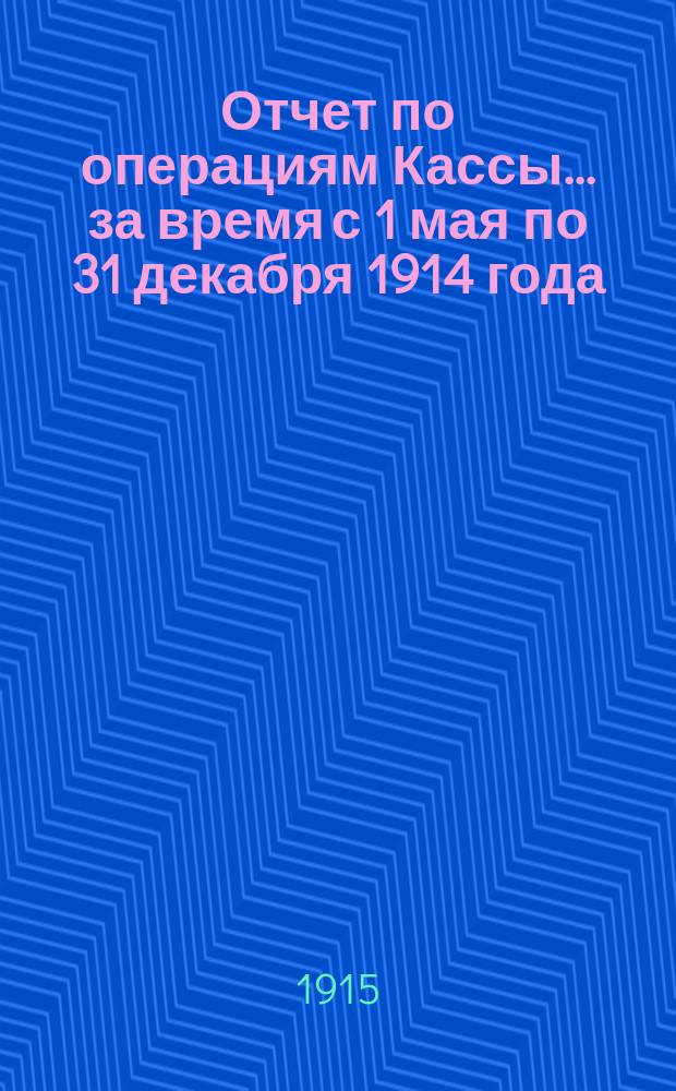 Отчет по операциям Кассы... ... за время с 1 мая по 31 декабря 1914 года