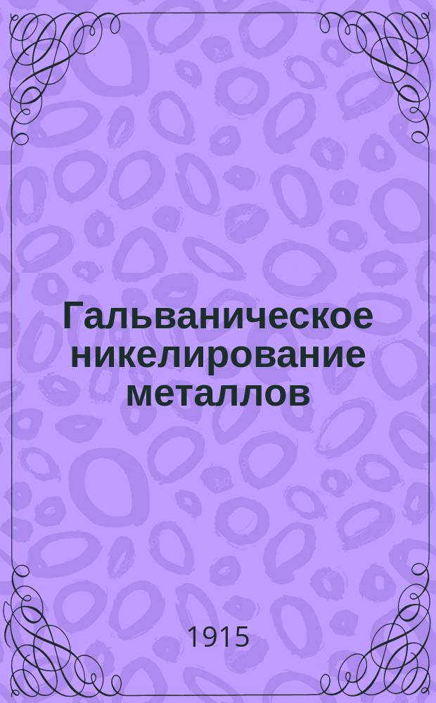 Гальваническое никелирование металлов : Практ. руководство по гальван. никелированию металлов для любителей и для ремесл. кустар. мастерских