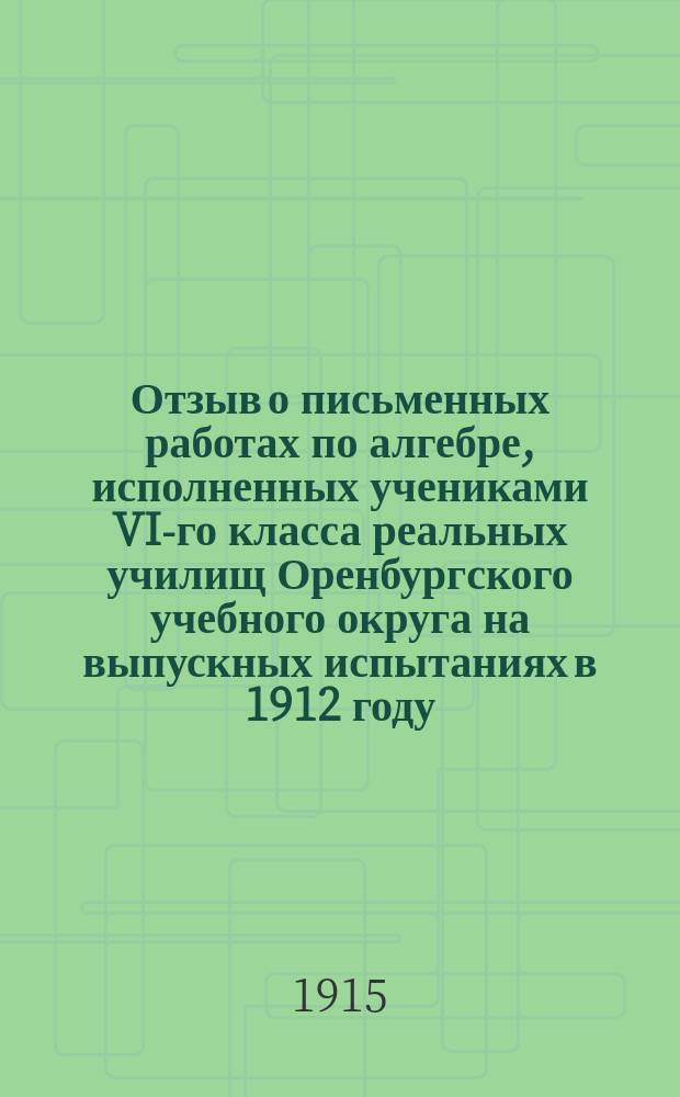 Отзыв о письменных работах по алгебре, исполненных учениками VI-го класса реальных училищ Оренбургского учебного округа на выпускных испытаниях в 1912 году