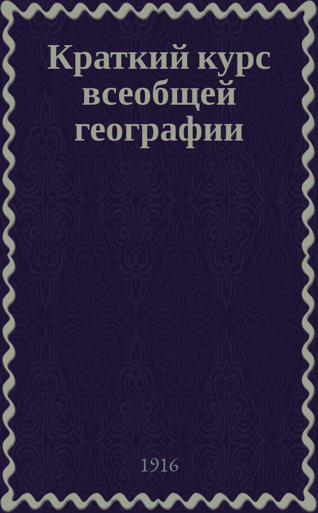 ... Краткий курс всеобщей географии : Для гор., двухклас. техн. и др. низш. уч-щ