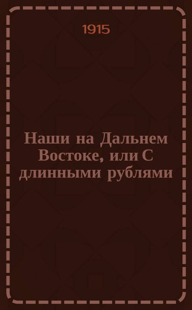 Наши на Дальнем Востоке, или С длинными рублями : Комедия в 1 д